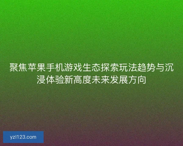 聚焦苹果手机游戏生态探索玩法趋势与沉浸体验新高度未来发展方向