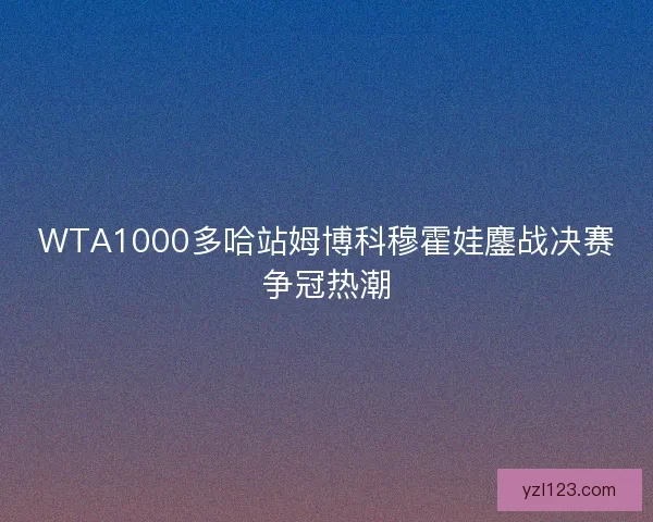 WTA1000多哈站姆博科穆霍娃鏖战决赛争冠热潮