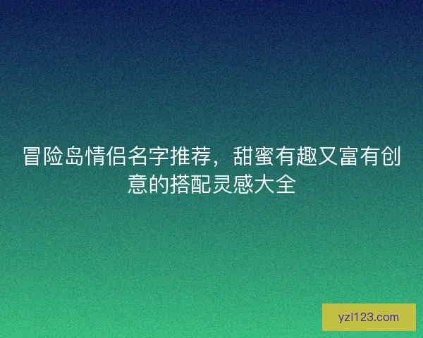 冒险岛情侣名字推荐,甜蜜有趣又富有创意的搭配灵感大全 冒险岛情侣名字推荐,甜蜜有趣又富有创意的搭配灵感大全