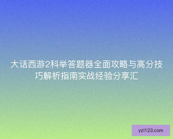 大话西游2科举答题器全面攻略与高分技巧解析指南实战经验分享汇 大话西游2科举答题器全面攻略与高分技巧解析指南实战经验分享汇