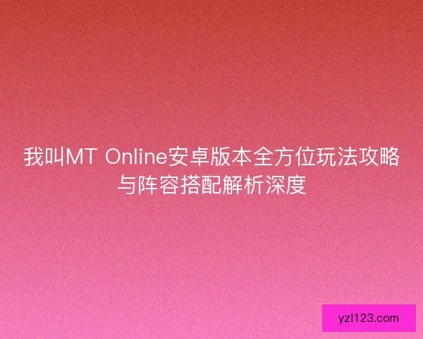 我叫MT Online安卓版本全方位玩法攻略与阵容搭配解析深度 我叫MT Online安卓版本全方位玩法攻略与阵容搭配解析深度