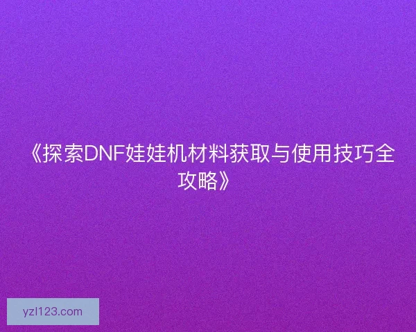 《探索DNF娃娃机材料获取与使用技巧全攻略》